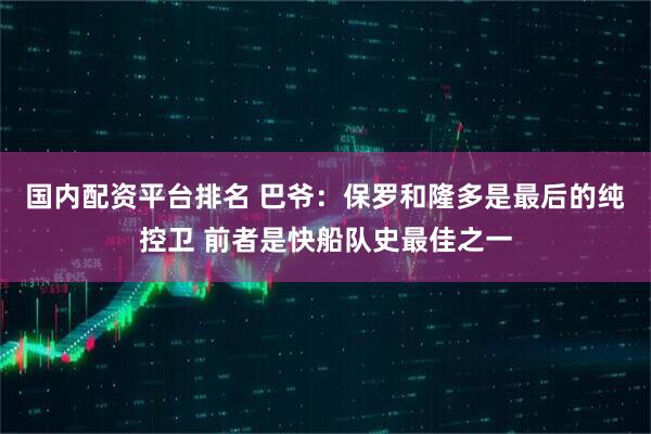 国内配资平台排名 巴爷：保罗和隆多是最后的纯控卫 前者是快船队史最佳之一