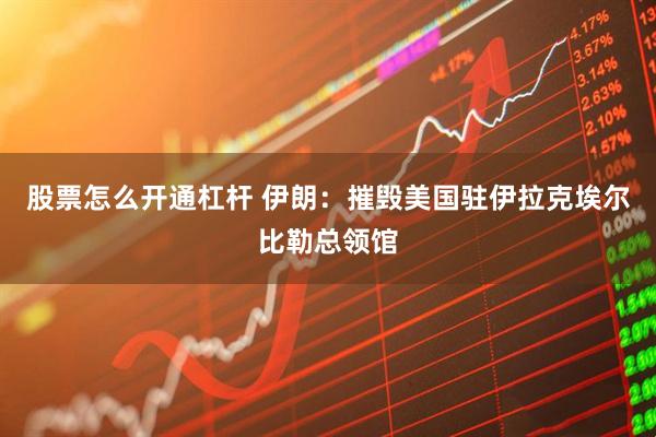 股票怎么开通杠杆 伊朗：摧毁美国驻伊拉克埃尔比勒总领馆