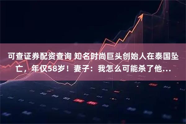 可查证券配资查询 知名时尚巨头创始人在泰国坠亡，年仅58岁！妻子：我怎么可能杀了他…