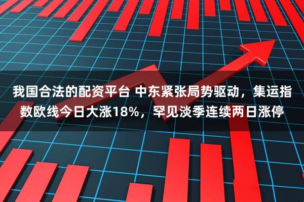 我国合法的配资平台 中东紧张局势驱动，集运指数欧线今日大涨18%，罕见淡季连续两日涨停
