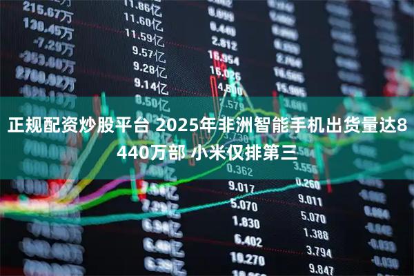正规配资炒股平台 2025年非洲智能手机出货量达8440万部 小米仅排第三
