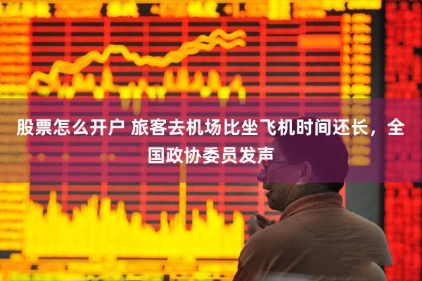 股票怎么开户 旅客去机场比坐飞机时间还长，全国政协委员发声