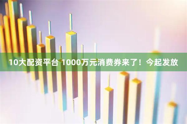 10大配资平台 1000万元消费券来了！今起发放