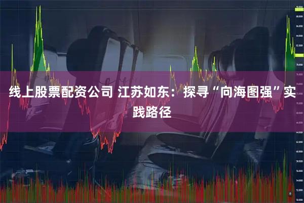 线上股票配资公司 江苏如东：探寻“向海图强”实践路径