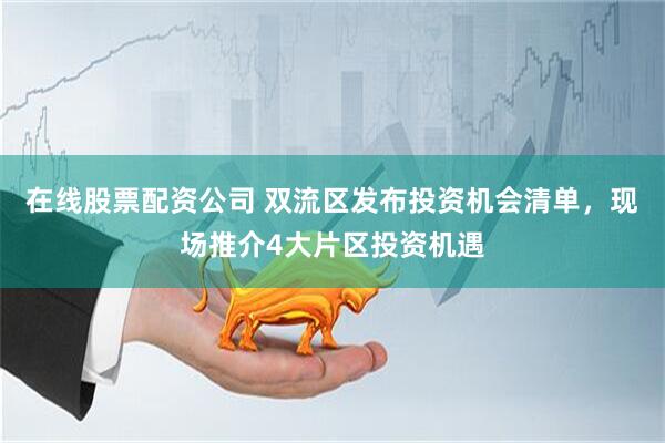在线股票配资公司 双流区发布投资机会清单，现场推介4大片区投资机遇