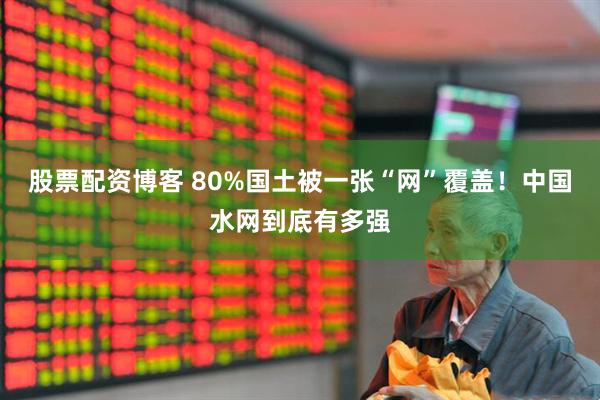 股票配资博客 80%国土被一张“网”覆盖！中国水网到底有多强
