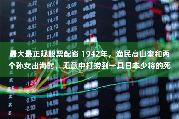 最大最正规股票配资 1942年，渔民高山奎和两个孙女出海时，无意中打捞到一具日本少将的死