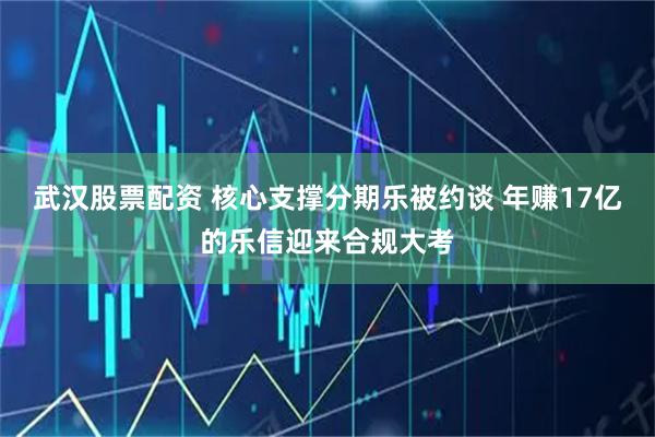 武汉股票配资 核心支撑分期乐被约谈 年赚17亿的乐信迎来合规大考