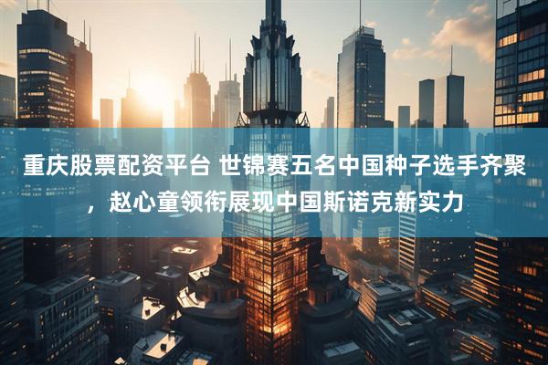 重庆股票配资平台 世锦赛五名中国种子选手齐聚，赵心童领衔展现中国斯诺克新实力