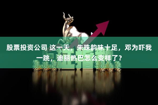 股票投资公司 这一天，朱珠韵味十足，邓为吓我一跳，迪丽热巴怎么变样了？
