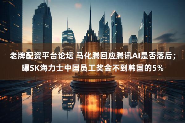 老牌配资平台论坛 马化腾回应腾讯AI是否落后；曝SK海力士中国员工奖金不到韩国的5%