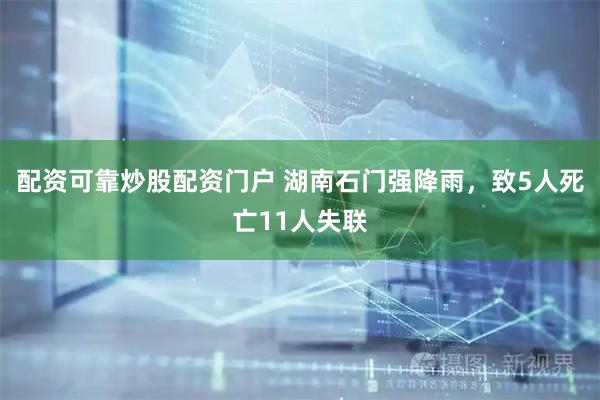 配资可靠炒股配资门户 湖南石门强降雨，致5人死亡11人失联