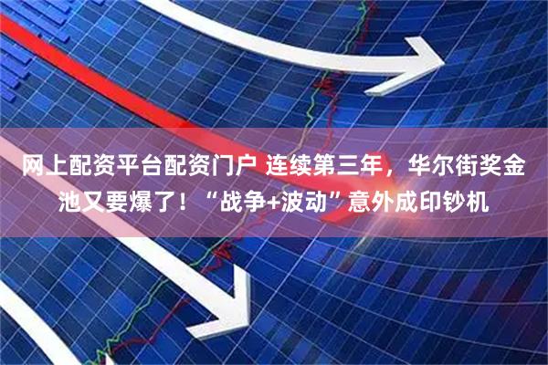 网上配资平台配资门户 连续第三年，华尔街奖金池又要爆了！“战争+波动”意外成印钞机