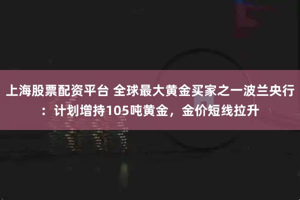 上海股票配资平台 全球最大黄金买家之一波兰央行：计划增持105吨黄金，金价短线拉升