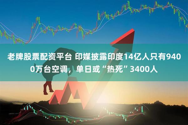 老牌股票配资平台 印媒披露印度14亿人只有9400万台空调，单日或“热死”3400人