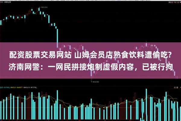 配资股票交易网站 山姆会员店熟食饮料遭偷吃?济南网警：一网民拼接炮制虚假内容，已被行拘