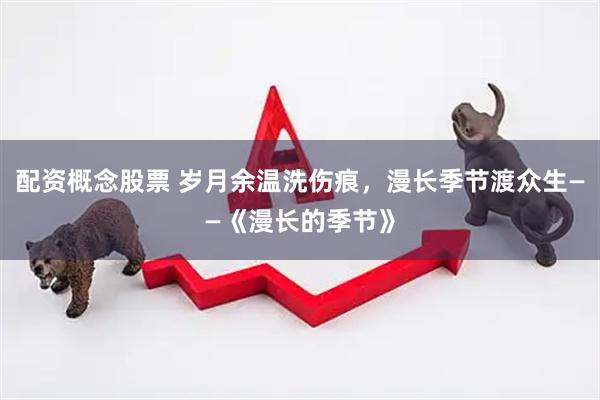 配资概念股票 岁月余温洗伤痕，漫长季节渡众生——《漫长的季节》
